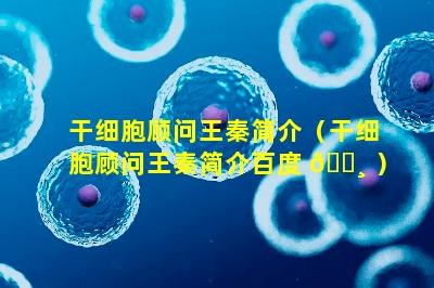 干细胞顾问王秦简介（干细胞顾问王秦简介百度 🌸 ）